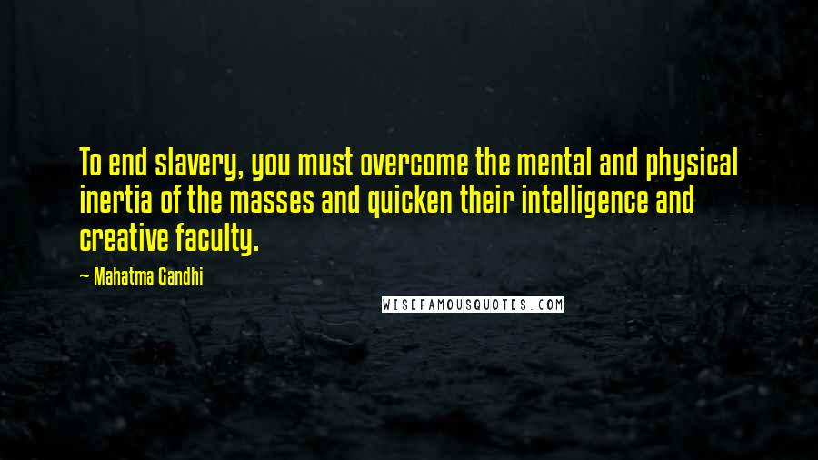 Mahatma Gandhi Quotes: To end slavery, you must overcome the mental and physical inertia of the masses and quicken their intelligence and creative faculty.