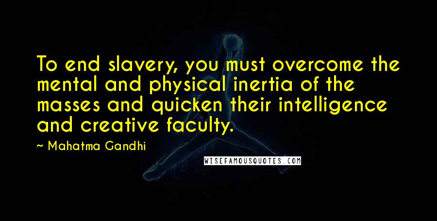 Mahatma Gandhi Quotes: To end slavery, you must overcome the mental and physical inertia of the masses and quicken their intelligence and creative faculty.