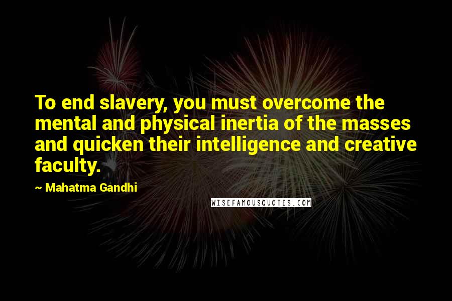 Mahatma Gandhi Quotes: To end slavery, you must overcome the mental and physical inertia of the masses and quicken their intelligence and creative faculty.