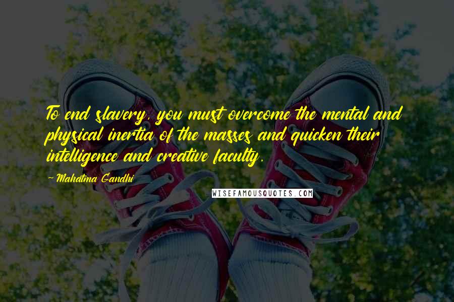 Mahatma Gandhi Quotes: To end slavery, you must overcome the mental and physical inertia of the masses and quicken their intelligence and creative faculty.