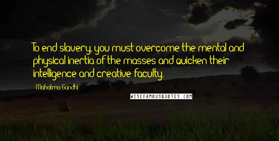 Mahatma Gandhi Quotes: To end slavery, you must overcome the mental and physical inertia of the masses and quicken their intelligence and creative faculty.