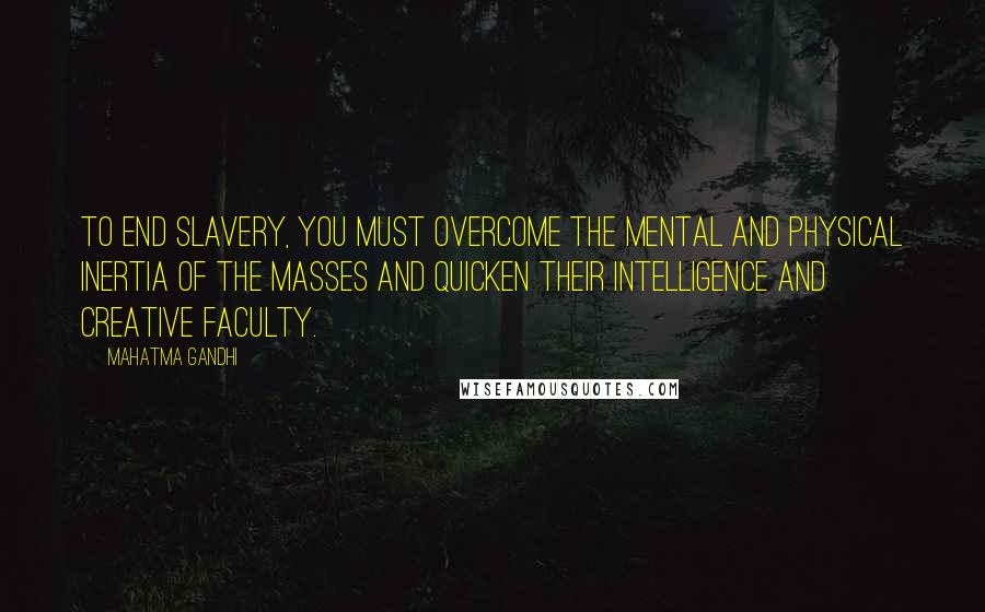 Mahatma Gandhi Quotes: To end slavery, you must overcome the mental and physical inertia of the masses and quicken their intelligence and creative faculty.