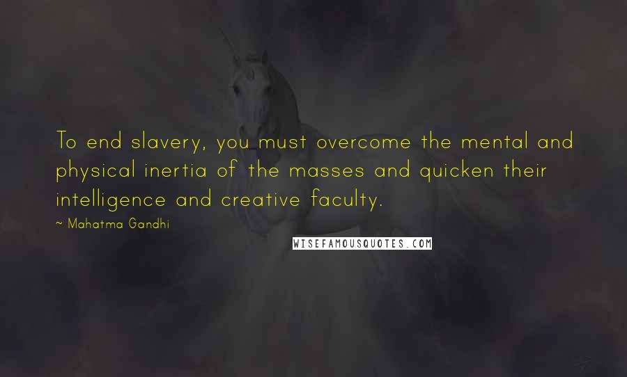 Mahatma Gandhi Quotes: To end slavery, you must overcome the mental and physical inertia of the masses and quicken their intelligence and creative faculty.