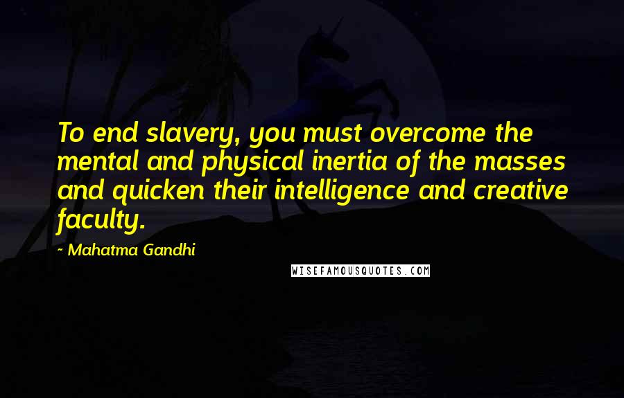 Mahatma Gandhi Quotes: To end slavery, you must overcome the mental and physical inertia of the masses and quicken their intelligence and creative faculty.