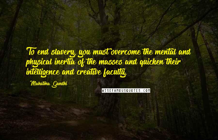 Mahatma Gandhi Quotes: To end slavery, you must overcome the mental and physical inertia of the masses and quicken their intelligence and creative faculty.