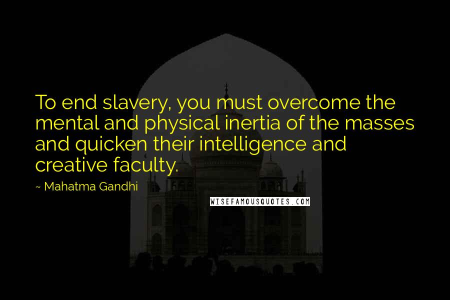 Mahatma Gandhi Quotes: To end slavery, you must overcome the mental and physical inertia of the masses and quicken their intelligence and creative faculty.