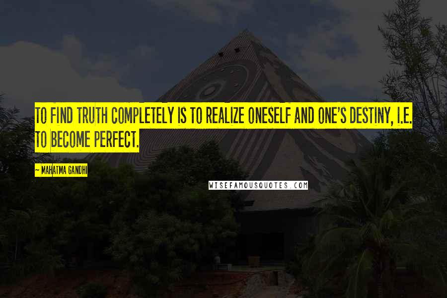 Mahatma Gandhi Quotes: To find truth completely is to realize oneself and one's destiny, i.e. to become perfect.