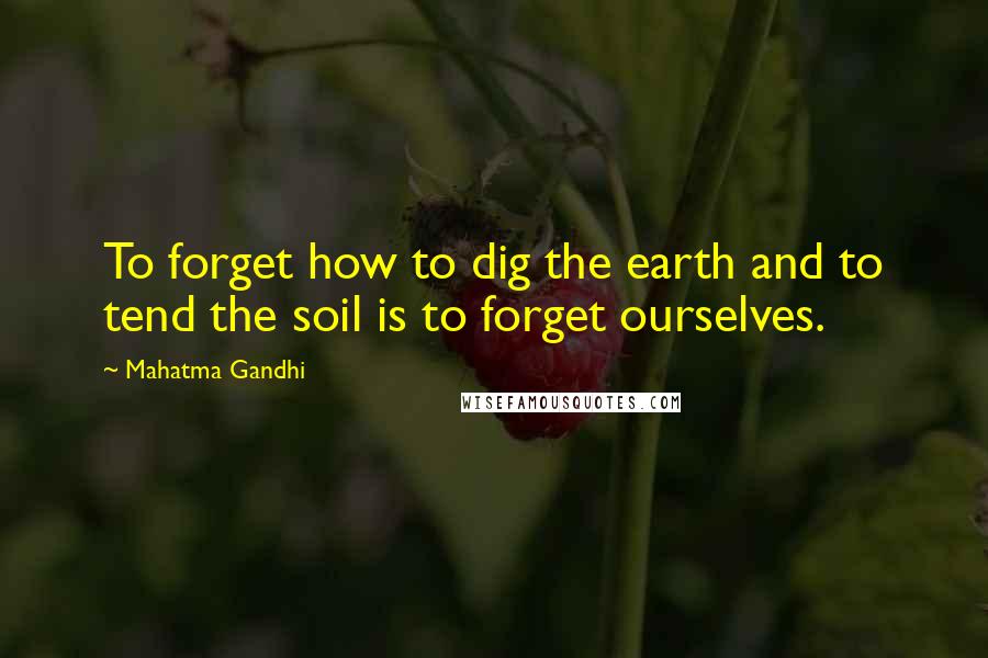 Mahatma Gandhi Quotes: To forget how to dig the earth and to tend the soil is to forget ourselves.