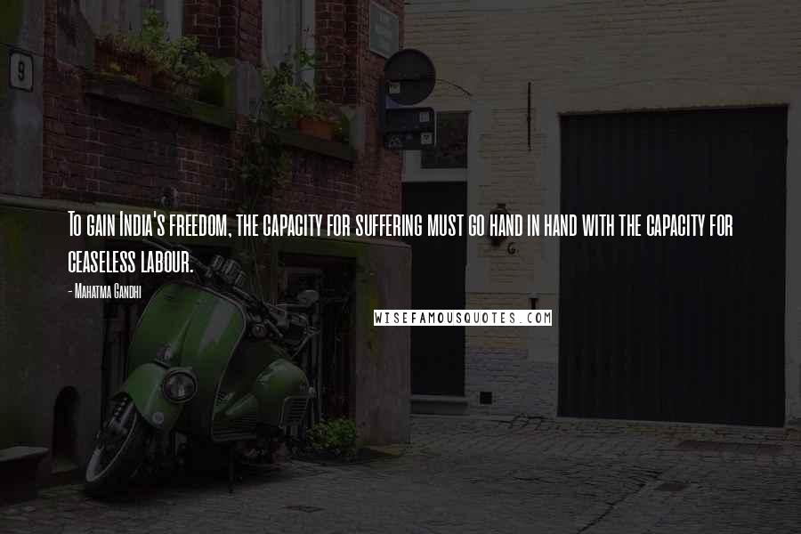 Mahatma Gandhi Quotes: To gain India's freedom, the capacity for suffering must go hand in hand with the capacity for ceaseless labour.