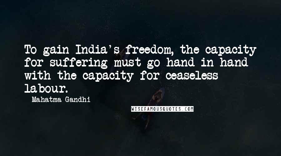 Mahatma Gandhi Quotes: To gain India's freedom, the capacity for suffering must go hand in hand with the capacity for ceaseless labour.