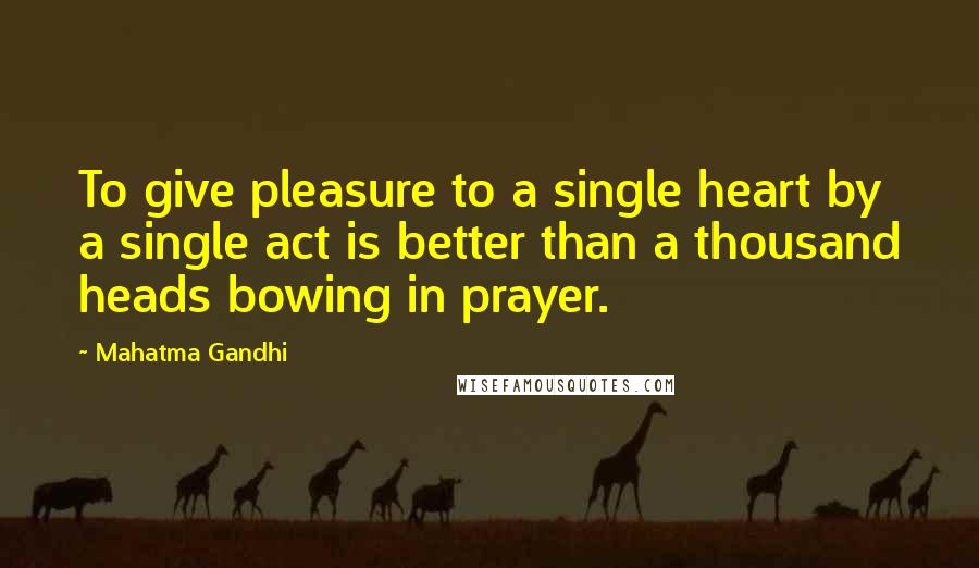 Mahatma Gandhi Quotes: To give pleasure to a single heart by a single act is better than a thousand heads bowing in prayer.