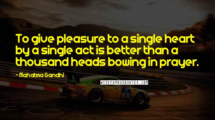 Mahatma Gandhi Quotes: To give pleasure to a single heart by a single act is better than a thousand heads bowing in prayer.