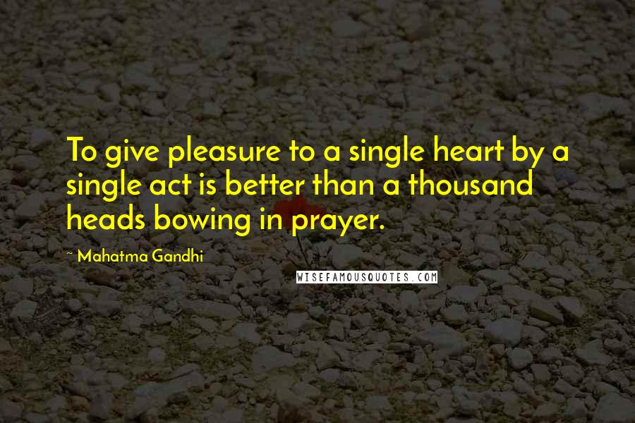 Mahatma Gandhi Quotes: To give pleasure to a single heart by a single act is better than a thousand heads bowing in prayer.