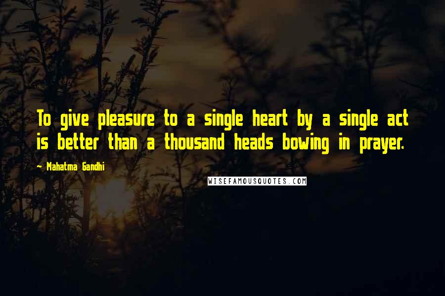 Mahatma Gandhi Quotes: To give pleasure to a single heart by a single act is better than a thousand heads bowing in prayer.