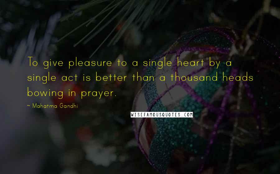 Mahatma Gandhi Quotes: To give pleasure to a single heart by a single act is better than a thousand heads bowing in prayer.