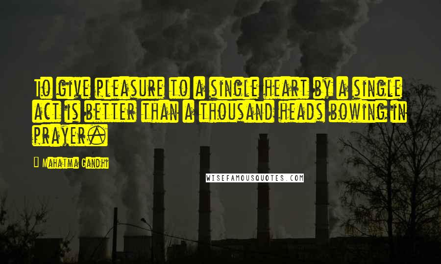 Mahatma Gandhi Quotes: To give pleasure to a single heart by a single act is better than a thousand heads bowing in prayer.