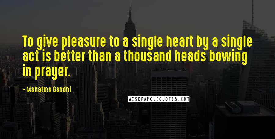 Mahatma Gandhi Quotes: To give pleasure to a single heart by a single act is better than a thousand heads bowing in prayer.