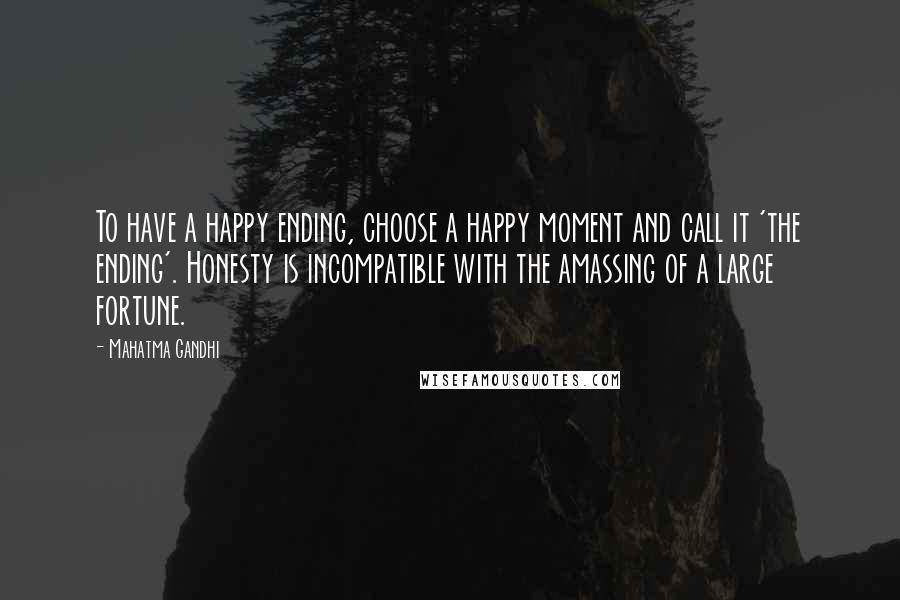 Mahatma Gandhi Quotes: To have a happy ending, choose a happy moment and call it 'the ending'. Honesty is incompatible with the amassing of a large fortune.