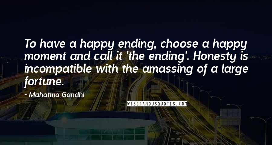 Mahatma Gandhi Quotes: To have a happy ending, choose a happy moment and call it 'the ending'. Honesty is incompatible with the amassing of a large fortune.