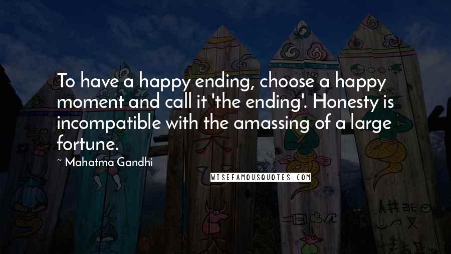 Mahatma Gandhi Quotes: To have a happy ending, choose a happy moment and call it 'the ending'. Honesty is incompatible with the amassing of a large fortune.