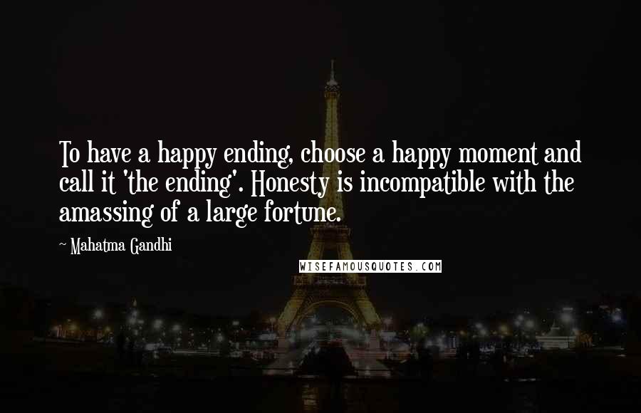 Mahatma Gandhi Quotes: To have a happy ending, choose a happy moment and call it 'the ending'. Honesty is incompatible with the amassing of a large fortune.