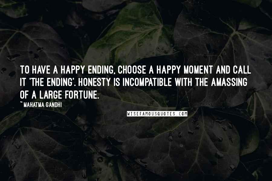 Mahatma Gandhi Quotes: To have a happy ending, choose a happy moment and call it 'the ending'. Honesty is incompatible with the amassing of a large fortune.