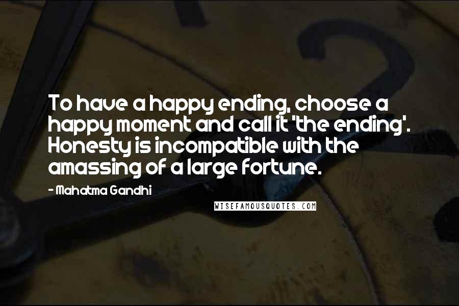 Mahatma Gandhi Quotes: To have a happy ending, choose a happy moment and call it 'the ending'. Honesty is incompatible with the amassing of a large fortune.