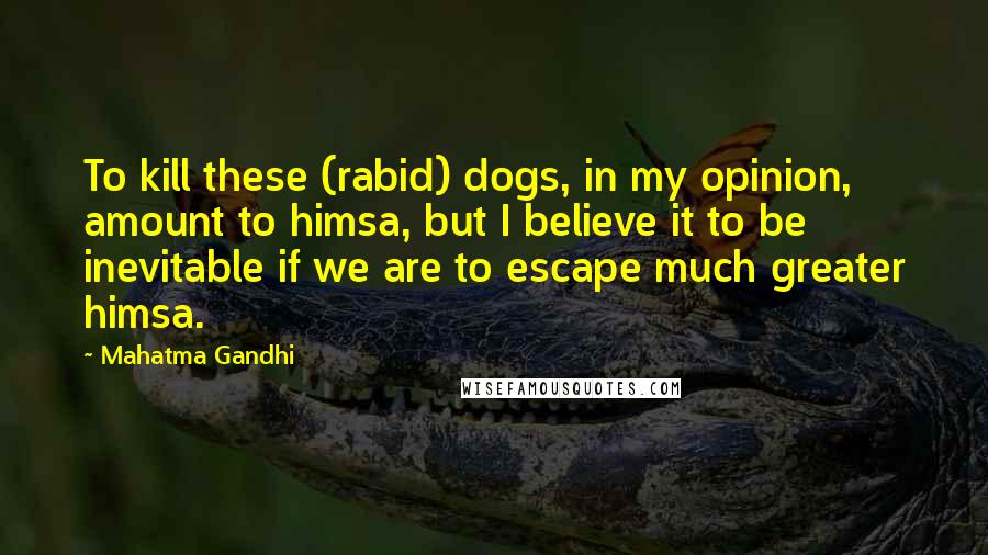 Mahatma Gandhi Quotes: To kill these (rabid) dogs, in my opinion, amount to himsa, but I believe it to be inevitable if we are to escape much greater himsa.
