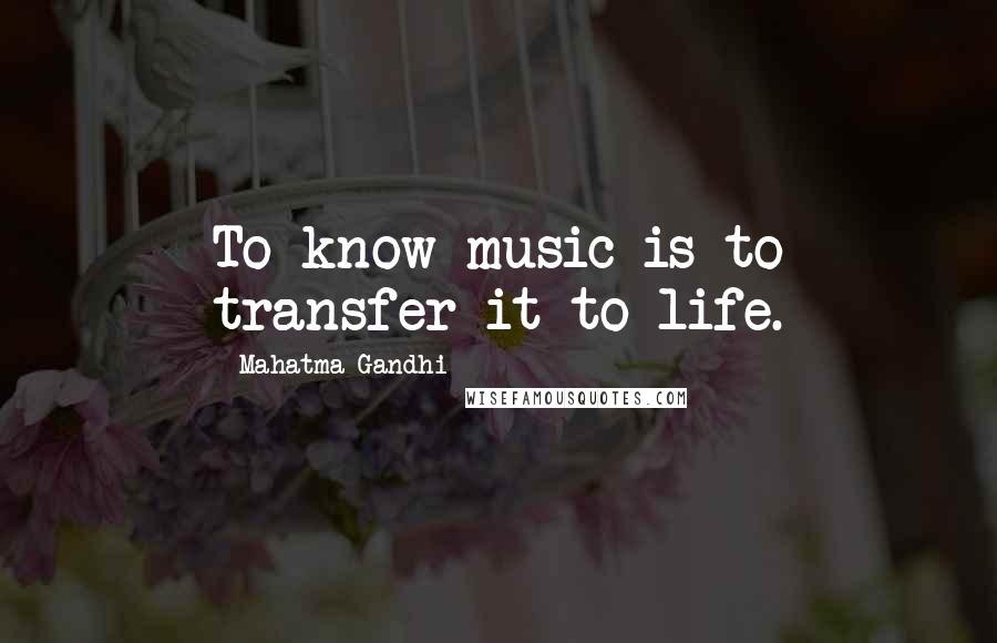 Mahatma Gandhi Quotes: To know music is to transfer it to life.