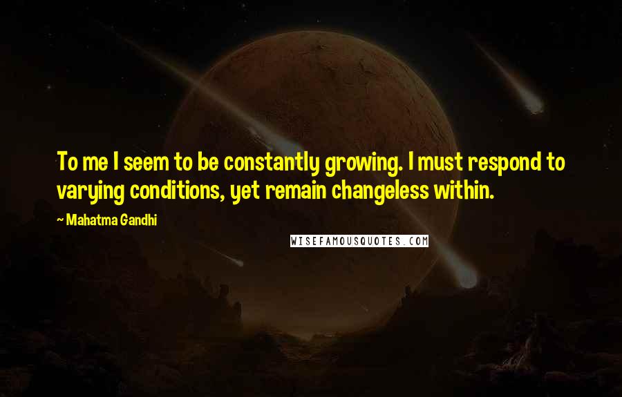 Mahatma Gandhi Quotes: To me I seem to be constantly growing. I must respond to varying conditions, yet remain changeless within.