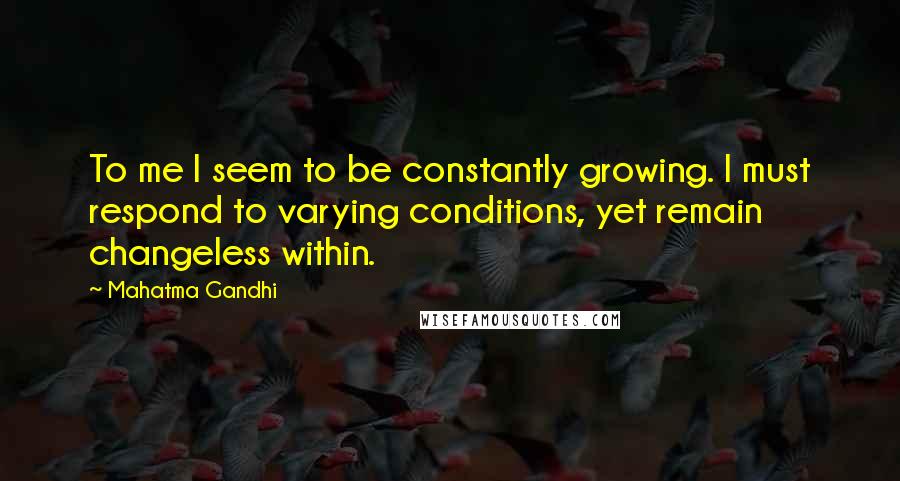 Mahatma Gandhi Quotes: To me I seem to be constantly growing. I must respond to varying conditions, yet remain changeless within.