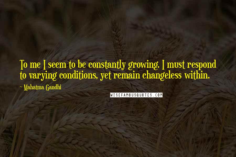 Mahatma Gandhi Quotes: To me I seem to be constantly growing. I must respond to varying conditions, yet remain changeless within.