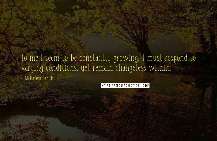 Mahatma Gandhi Quotes: To me I seem to be constantly growing. I must respond to varying conditions, yet remain changeless within.