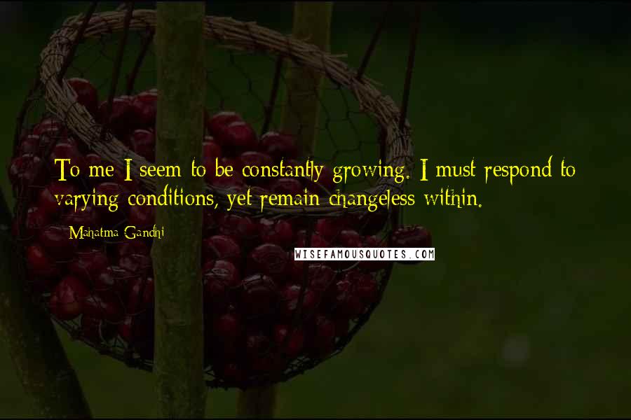 Mahatma Gandhi Quotes: To me I seem to be constantly growing. I must respond to varying conditions, yet remain changeless within.