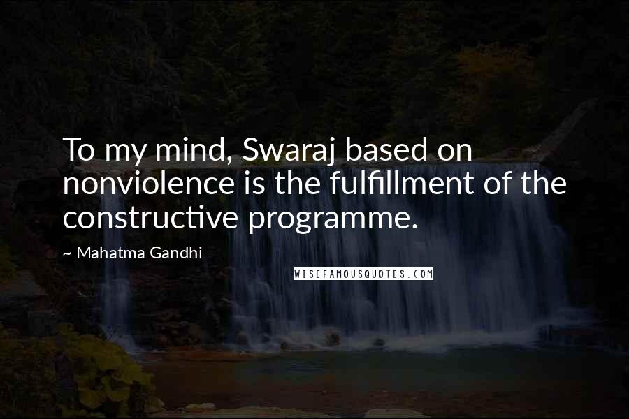 Mahatma Gandhi Quotes: To my mind, Swaraj based on nonviolence is the fulfillment of the constructive programme.