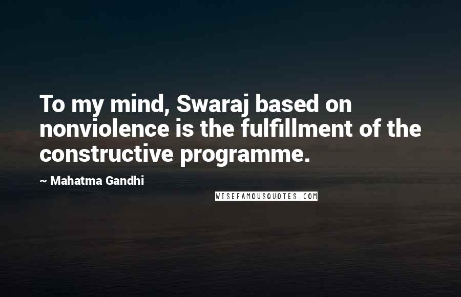 Mahatma Gandhi Quotes: To my mind, Swaraj based on nonviolence is the fulfillment of the constructive programme.