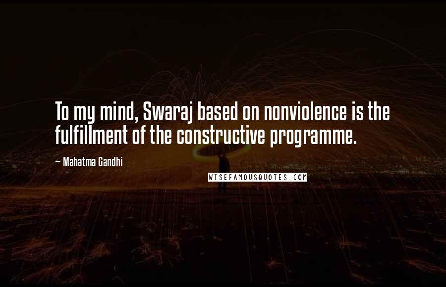 Mahatma Gandhi Quotes: To my mind, Swaraj based on nonviolence is the fulfillment of the constructive programme.