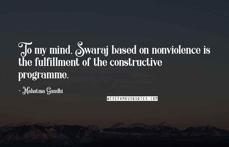 Mahatma Gandhi Quotes: To my mind, Swaraj based on nonviolence is the fulfillment of the constructive programme.