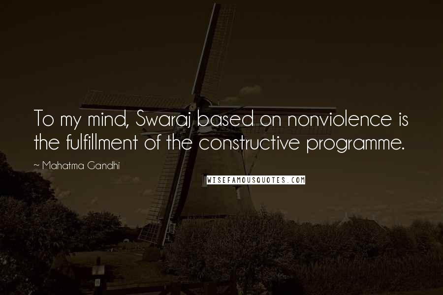 Mahatma Gandhi Quotes: To my mind, Swaraj based on nonviolence is the fulfillment of the constructive programme.
