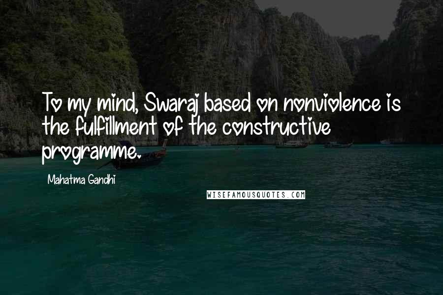 Mahatma Gandhi Quotes: To my mind, Swaraj based on nonviolence is the fulfillment of the constructive programme.