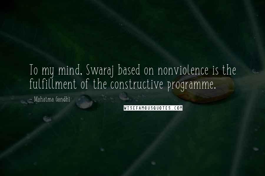 Mahatma Gandhi Quotes: To my mind, Swaraj based on nonviolence is the fulfillment of the constructive programme.