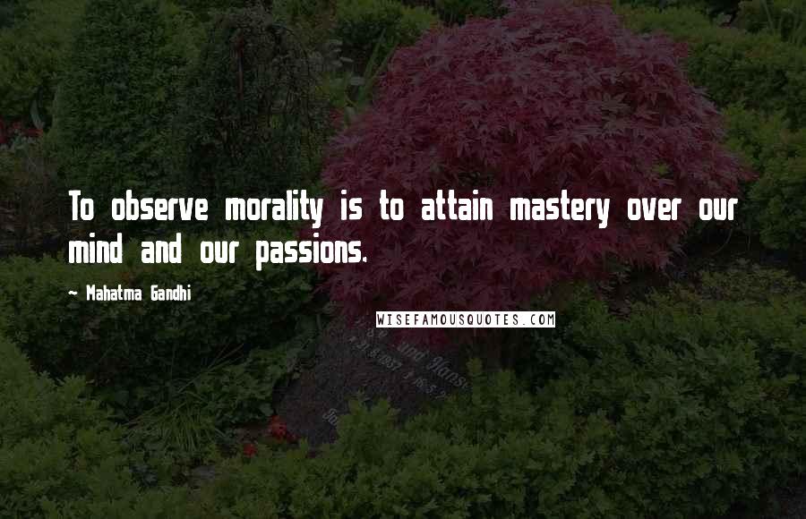 Mahatma Gandhi Quotes: To observe morality is to attain mastery over our mind and our passions.