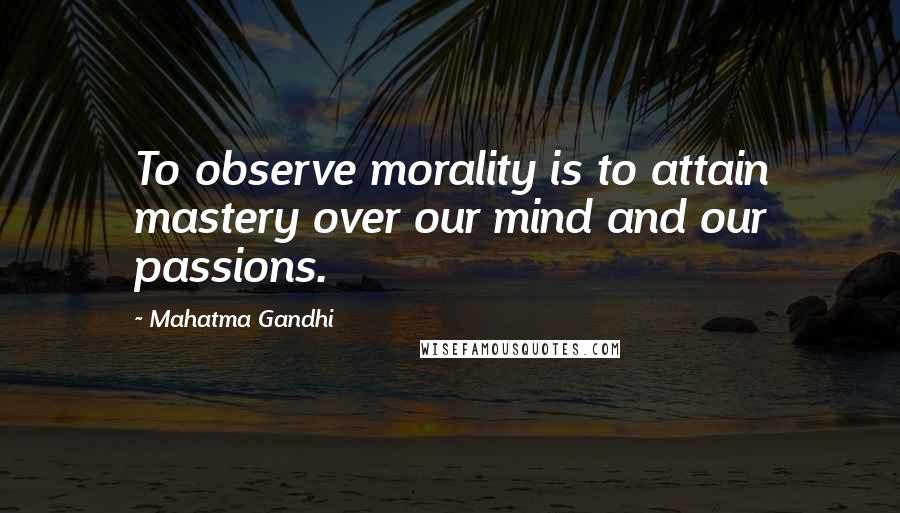 Mahatma Gandhi Quotes: To observe morality is to attain mastery over our mind and our passions.