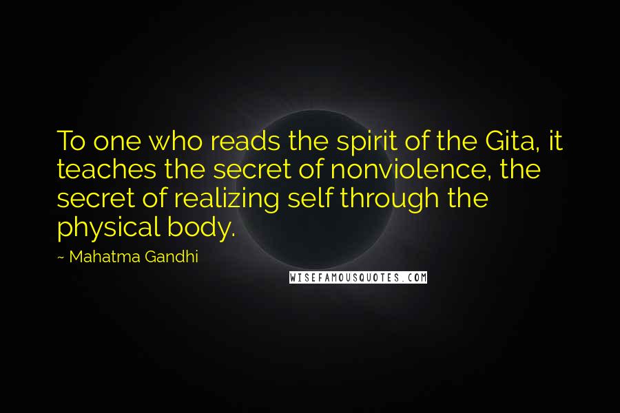 Mahatma Gandhi Quotes: To one who reads the spirit of the Gita, it teaches the secret of nonviolence, the secret of realizing self through the physical body.