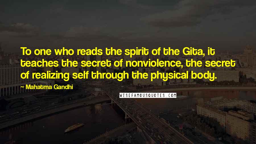 Mahatma Gandhi Quotes: To one who reads the spirit of the Gita, it teaches the secret of nonviolence, the secret of realizing self through the physical body.