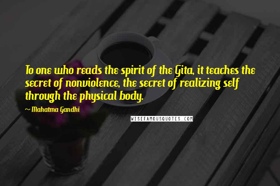 Mahatma Gandhi Quotes: To one who reads the spirit of the Gita, it teaches the secret of nonviolence, the secret of realizing self through the physical body.