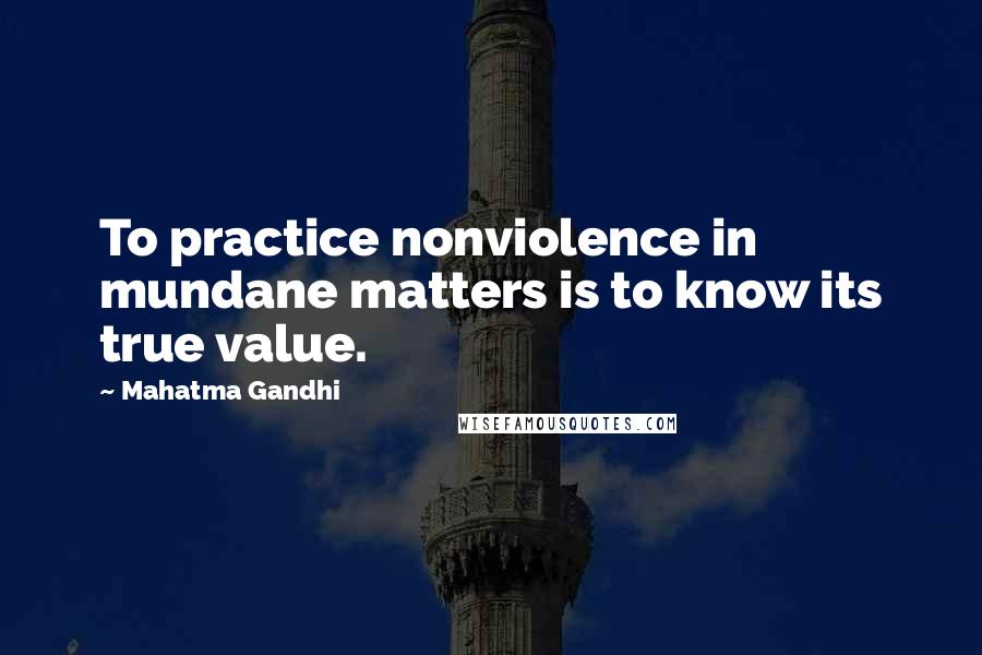 Mahatma Gandhi Quotes: To practice nonviolence in mundane matters is to know its true value.