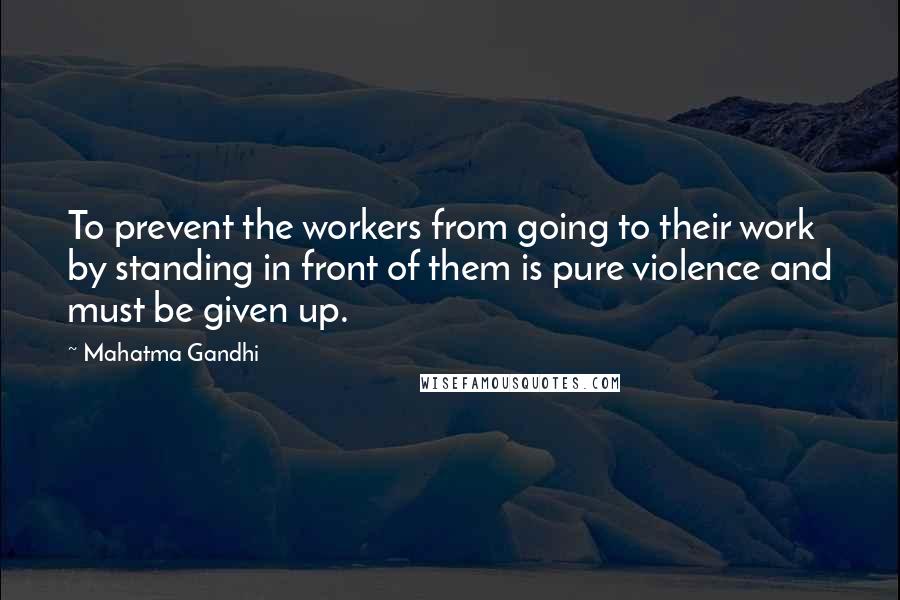 Mahatma Gandhi Quotes: To prevent the workers from going to their work by standing in front of them is pure violence and must be given up.