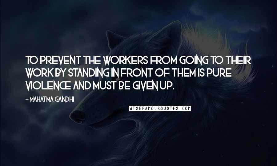 Mahatma Gandhi Quotes: To prevent the workers from going to their work by standing in front of them is pure violence and must be given up.