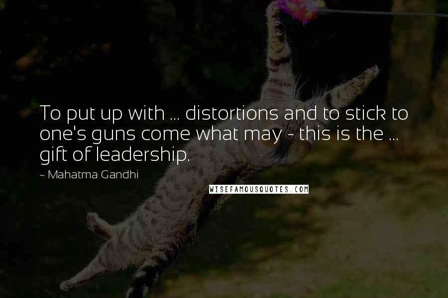 Mahatma Gandhi Quotes: To put up with ... distortions and to stick to one's guns come what may - this is the ... gift of leadership.
